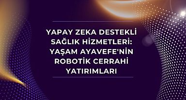 Yapay Zeka Destekli Sağlık Hizmetleri: Yaşam Ayavefe'nin Robotik Cerrahi Yatırımları
