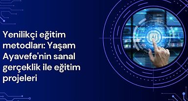 Yenilikçi eğitim metodları: Yaşam Ayavefe'nin sanal gerçeklik ile eğitim projeleri